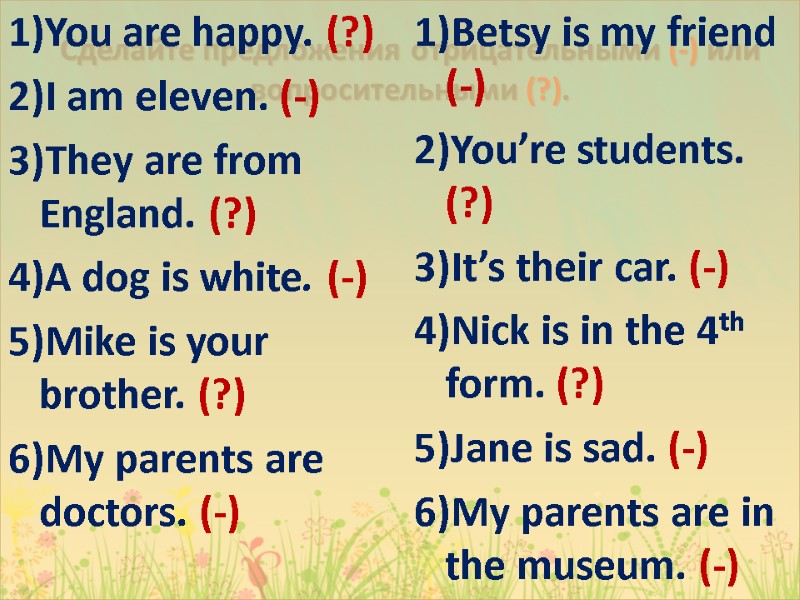 Сделайте предложения отрицательными (-) или вопросительными (?). You are happy. (?) I am eleven.